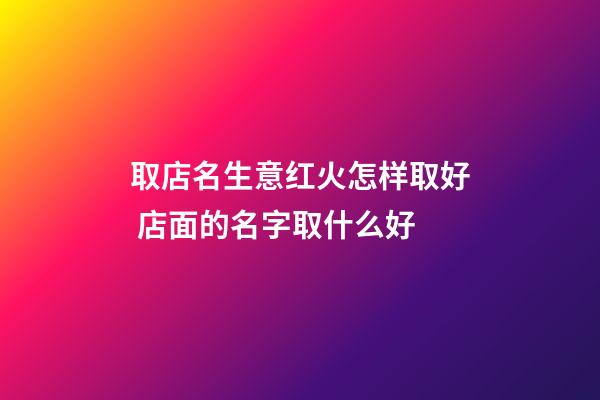 取店名生意红火怎样取好 店面的名字取什么好-第1张-店铺起名-玄机派